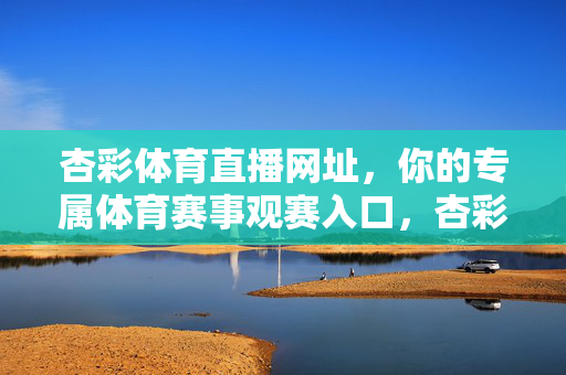杏彩体育直播网址，你的专属体育赛事观赛入口，杏彩体育直播网址，你的专属体育赛事观赛入口