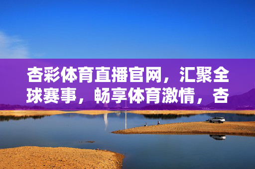 杏彩体育直播官网，汇聚全球赛事，畅享体育激情，杏彩体育直播官网，汇聚全球赛事，畅享体育激情