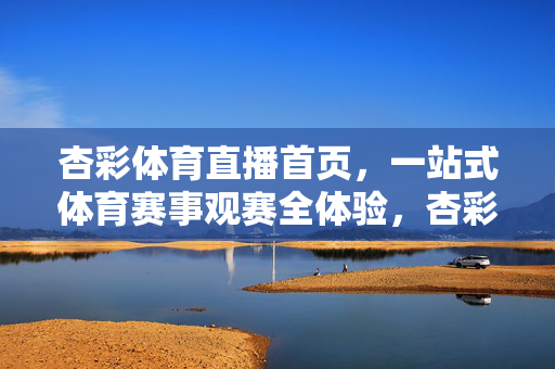 杏彩体育直播首页，一站式体育赛事观赛全体验，杏彩体育直播，一站式体育赛事观赛全体验
