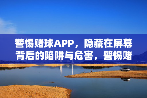 警惕赌球APP，隐藏在屏幕背后的陷阱与危害，警惕赌球APP，屏幕背后的陷阱与危害