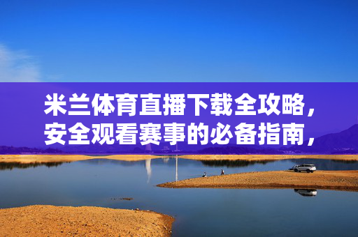 米兰体育直播下载全攻略，安全观看赛事的必备指南，米兰体育直播下载安全观赛全攻略