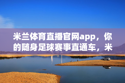 米兰体育直播官网app，你的随身足球赛事直通车，米兰体育直播app，你的随身足球赛事直通车