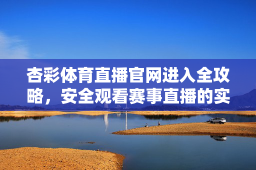 杏彩体育直播官网进入全攻略，安全观看赛事直播的实用指南，杏彩体育直播官网进入与安全观看全攻略