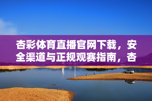 杏彩体育直播官网下载，安全渠道与正规观赛指南，杏彩体育直播官网下载，安全渠道与正规观赛指南
