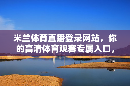 米兰体育直播登录网站，你的高清体育观赛专属入口，米兰体育直播高清专属入口