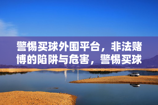 警惕买球外围平台，非法赌博的陷阱与危害，警惕买球外围平台，非法赌博的陷阱与危害