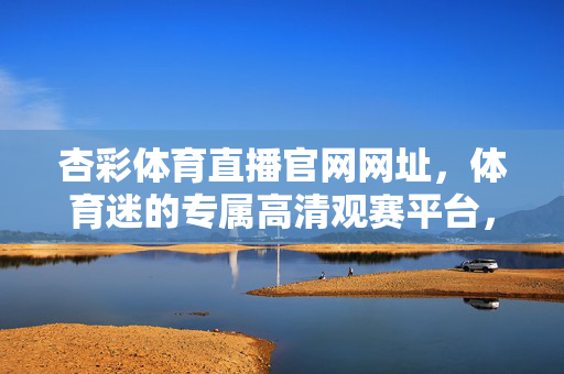 杏彩体育直播官网网址，体育迷的专属高清观赛平台，杏彩体育直播官网，体育迷专属高清观赛平台