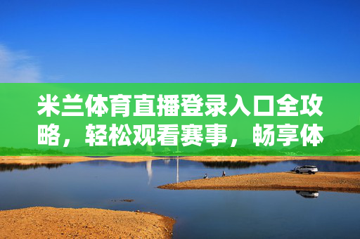 米兰体育直播登录入口全攻略，轻松观看赛事，畅享体育激情，米兰体育直播登录入口全攻略，轻松观赛畅享激情