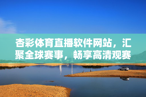 杏彩体育直播软件网站，汇聚全球赛事，畅享高清观赛体验，杏彩体育直播，汇聚全球赛事，畅享高清观赛