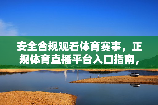 安全合规观看体育赛事，正规体育直播平台入口指南，安全合规观赛，正规体育直播平台入口指南
