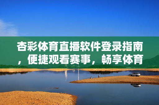 杏彩体育直播软件登录指南，便捷观看赛事，畅享体育激情，杏彩体育直播软件登录指南，便捷观赛，畅享激情