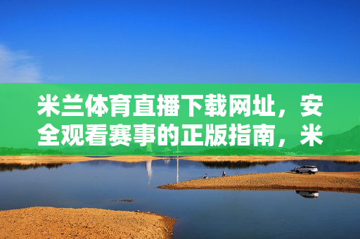 米兰体育直播下载网址，安全观看赛事的正版指南，米兰体育直播下载网址，安全观看赛事的正版指南
