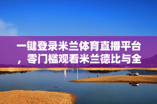 一键登录米兰体育直播平台，零门槛观看米兰德比与全球赛事，米兰体育直播，一键登录零门槛，畅看米兰德比全球赛事