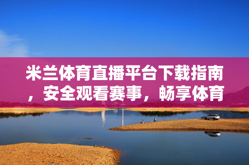 米兰体育直播平台下载指南，安全观看赛事，畅享体育激情，米兰体育直播平台下载指南，安全观看，畅享赛事激情