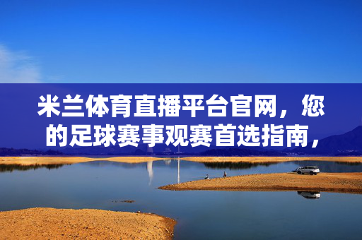 米兰体育直播平台官网，您的足球赛事观赛首选指南，米兰体育直播官网，足球赛事观赛首选指南