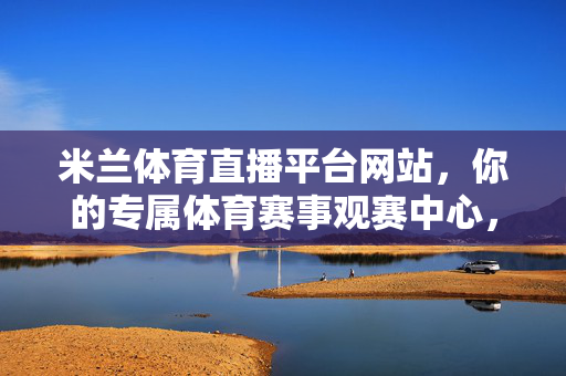 米兰体育直播平台网站，你的专属体育赛事观赛中心，畅享高清直播与激情互动，米兰体育直播平台，你的专属体育赛事观赛中心，畅享高清直播与激情互动