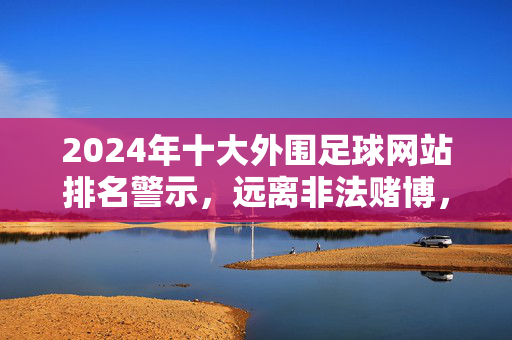 2024年十大外围足球网站排名警示，远离非法赌博，守护财产安全，2024年十大外围足球网站排名警示，远离非法赌博，守护财产安全