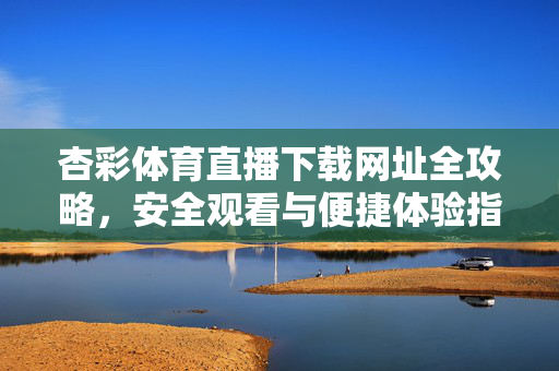 杏彩体育直播下载网址全攻略，安全观看与便捷体验指南，杏彩体育直播下载全攻略，安全观看与便捷体验指南