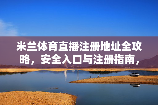 米兰体育直播注册地址全攻略，安全入口与注册指南，米兰体育直播注册地址全攻略，安全入口与注册指南