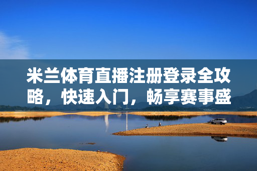 米兰体育直播注册登录全攻略，快速入门，畅享赛事盛宴，米兰体育直播注册登录全攻略，快速入门，畅享赛事盛宴
