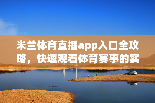 米兰体育直播app入口全攻略，快速观看体育赛事的实用指南，米兰体育直播app入口全攻略，快速观看赛事实用指南