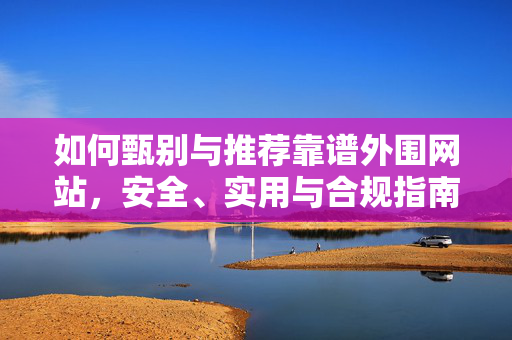 如何甄别与推荐靠谱外围网站，安全、实用与合规指南，靠谱外围网站甄别与推荐指南，安全、实用与合规
