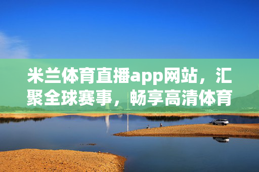 米兰体育直播app网站，汇聚全球赛事，畅享高清体育盛宴，米兰体育直播，汇聚全球赛事，畅享高清体育盛宴