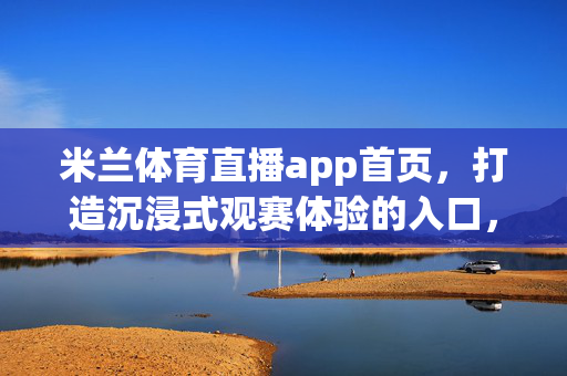 米兰体育直播app首页，打造沉浸式观赛体验的入口，米兰体育直播app首页，沉浸式观赛体验入口