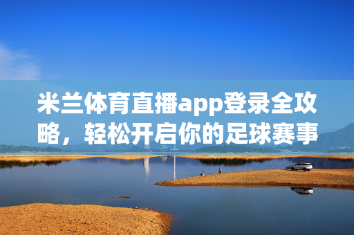 米兰体育直播app登录全攻略，轻松开启你的足球赛事盛宴，米兰体育直播app登录全攻略，轻松开启足球赛事盛宴