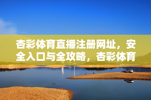 杏彩体育直播注册网址，安全入口与全攻略，杏彩体育直播，注册网址、安全入口与全攻略
