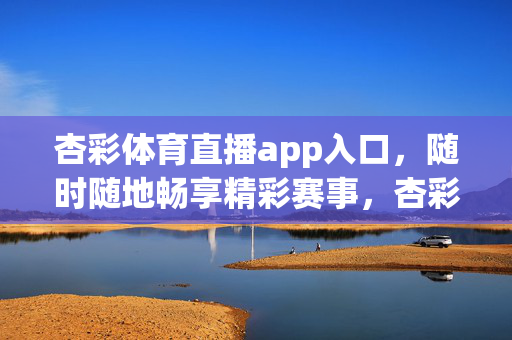 杏彩体育直播app入口，随时随地畅享精彩赛事，杏彩体育直播app入口，随时随地畅享精彩赛事
