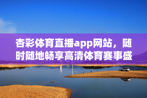 杏彩体育直播app网站，随时随地畅享高清体育赛事盛宴，杏彩体育直播app网站，随时随地畅享高清体育赛事盛宴