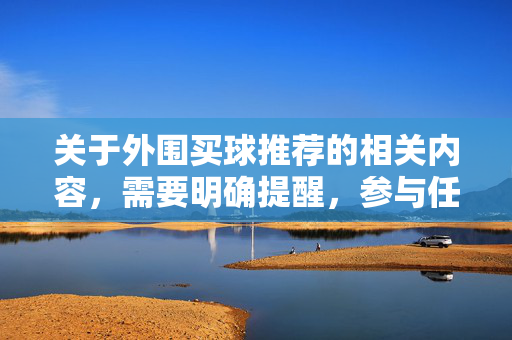关于外围买球推荐的相关内容，需要明确提醒，参与任何形式的外围赌博均属于违法行为，不仅违反法律法规，更可能给个人和家庭带来严重的财产损失和精神伤害，甚至引发一系列社会问题，外围买球违法，危害严重，切勿参与