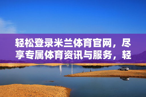 轻松登录米兰体育官网，尽享专属体育资讯与服务，轻松登录米兰体育官网，尽享专属体育资讯与服务