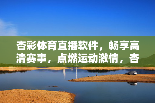 杏彩体育直播软件，畅享高清赛事，点燃运动激情，杏彩体育直播，高清赛事点燃运动激情
