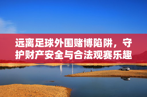 远离足球外围赌博陷阱，守护财产安全与合法观赛乐趣，远离足球外围赌博陷阱，守护财产安全与合法观赛乐趣