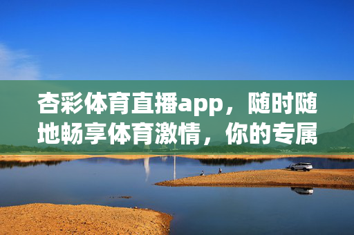 杏彩体育直播app，随时随地畅享体育激情，你的专属移动观赛平台，杏彩体育直播app，随时随地，专属移动观赛平台