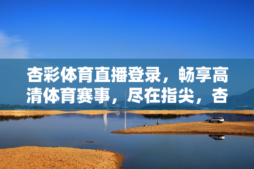 杏彩体育直播登录，畅享高清体育赛事，尽在指尖，杏彩体育直播登录，指尖畅享高清赛事