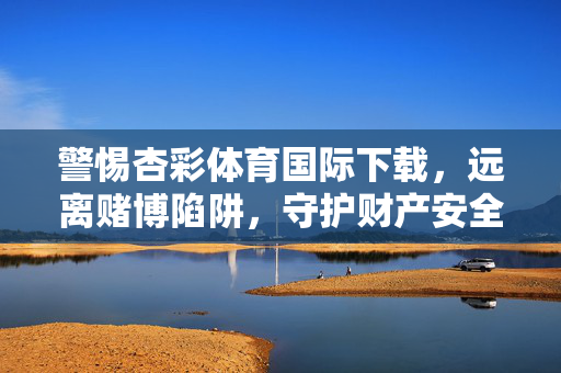 警惕杏彩体育国际下载，远离赌博陷阱，守护财产安全，警惕杏彩体育国际下载赌博陷阱，守护财产安全