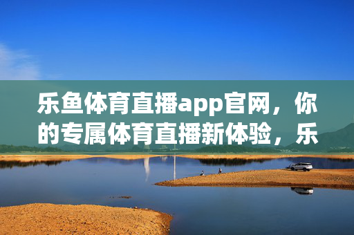 乐鱼体育直播app官网，你的专属体育直播新体验，乐鱼体育直播app官网，专属体育直播新体验