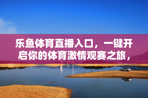 乐鱼体育直播入口，一键开启你的体育激情观赛之旅，乐鱼体育直播入口，一键开启激情观赛之旅