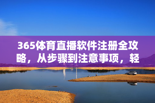 365体育直播软件注册全攻略，从步骤到注意事项，轻松开启体育直播之旅，365体育直播软件注册全攻略，轻松开启体育直播之旅
