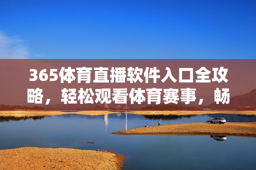 365体育直播软件入口全攻略，轻松观看体育赛事，畅享激情时刻，365体育直播软件入口全攻略，轻松观赛，畅享激情时刻