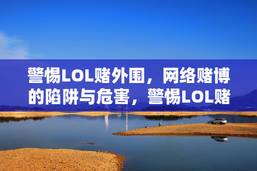 警惕LOL赌外围，网络赌博的陷阱与危害，警惕LOL赌外围，网络赌博的陷阱与危害