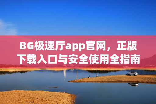 BG极速厅app官网，正版下载入口与安全使用全指南，BG极速厅app官网，正版下载入口与安全使用全指南