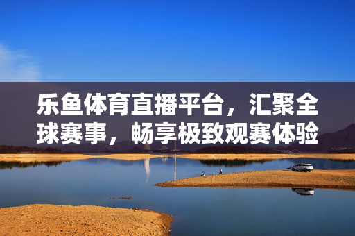 乐鱼体育直播平台，汇聚全球赛事，畅享极致观赛体验