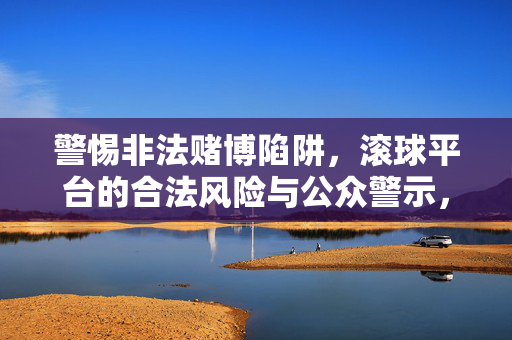 警惕非法赌博陷阱，滚球平台的合法风险与公众警示，警惕滚球平台非法赌博陷阱，合法风险与公众警示