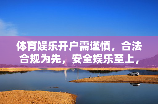 体育娱乐开户需谨慎,合法合规为先,安全娱乐至上,体育娱乐开户,合法合规为先,安全娱乐至上