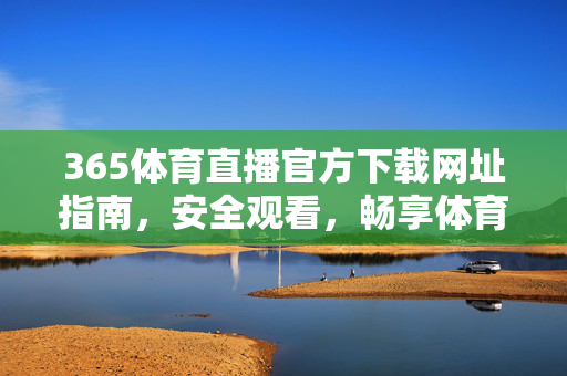 365体育直播官方下载网址指南,安全观看,畅享体育盛宴,365体育直播官方下载指南,安全观看,畅享体育盛宴