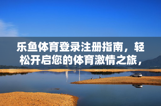 乐鱼体育登录注册指南，轻松开启您的体育激情之旅，乐鱼体育登录注册指南，轻松开启体育激情之旅